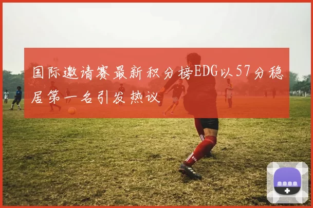 国际邀请赛最新积分榜EDG以57分稳居第一名引发热议
