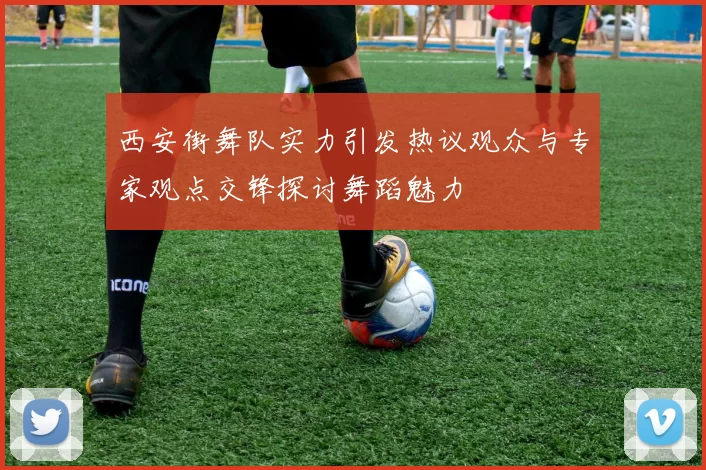 西安街舞队实力引发热议观众与专家观点交锋探讨舞蹈魅力