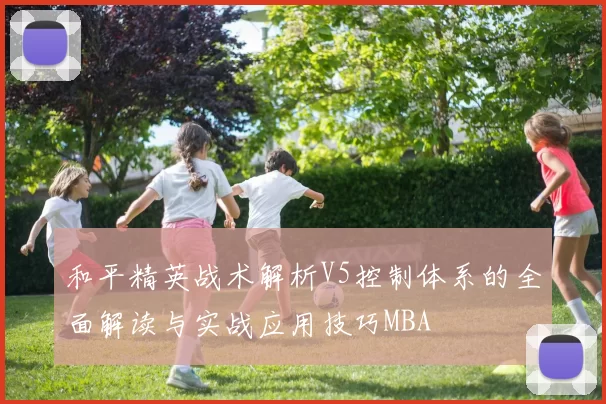 和平精英战术解析V5控制体系的全面解读与实战应用技巧MBA