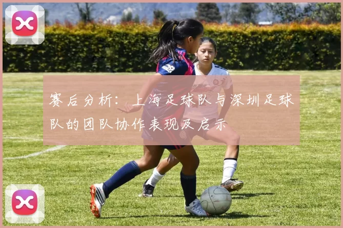 赛后分析：上海足球队与深圳足球队的团队协作表现及启示