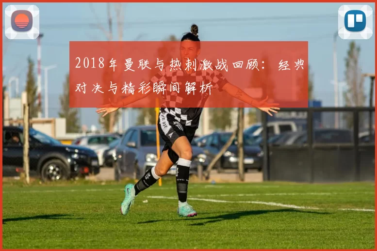 2018年曼联与热刺激战回顾：经典对决与精彩瞬间解析