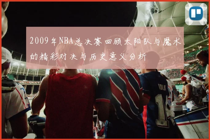 2009年NBA总决赛回顾太阳队与魔术的精彩对决与历史意义分析