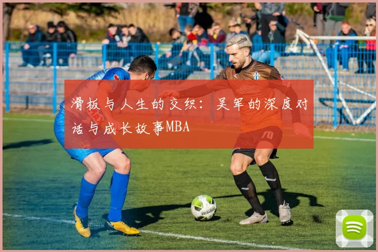 滑板与人生的交织：吴军的深度对话与成长故事MBA