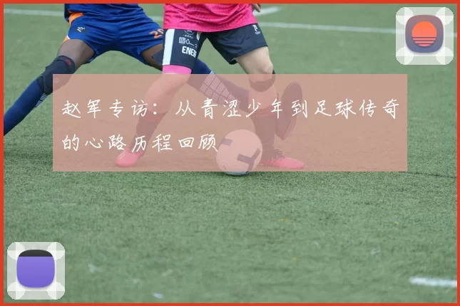 赵军专访：从青涩少年到足球传奇的心路历程回顾