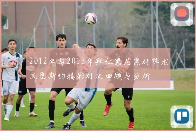 2012年与2013年拜仁慕尼黑对阵尤文图斯的精彩对决回顾与分析