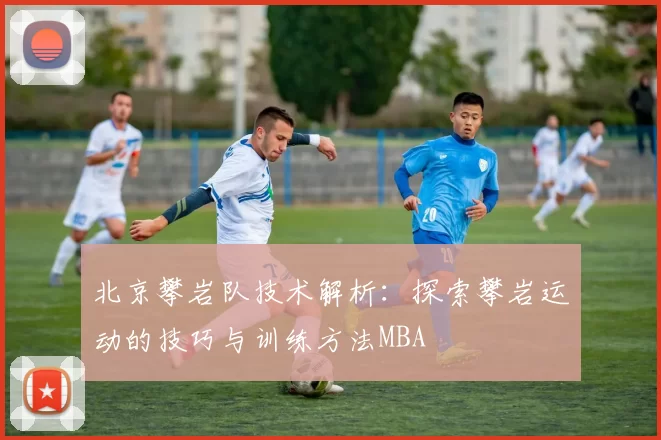 北京攀岩队技术解析：探索攀岩运动的技巧与训练方法MBA