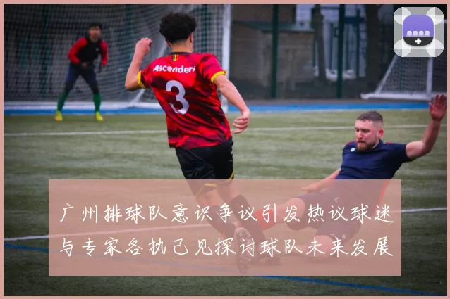 广州排球队意识争议引发热议球迷与专家各执己见探讨球队未来发展方向MBA