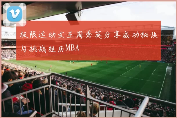 极限运动女王周秀英分享成功秘诀与挑战经历MBA