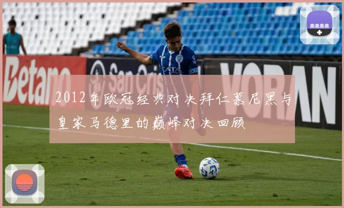 2012年欧冠经典对决拜仁慕尼黑与皇家马德里的巅峰对决回顾